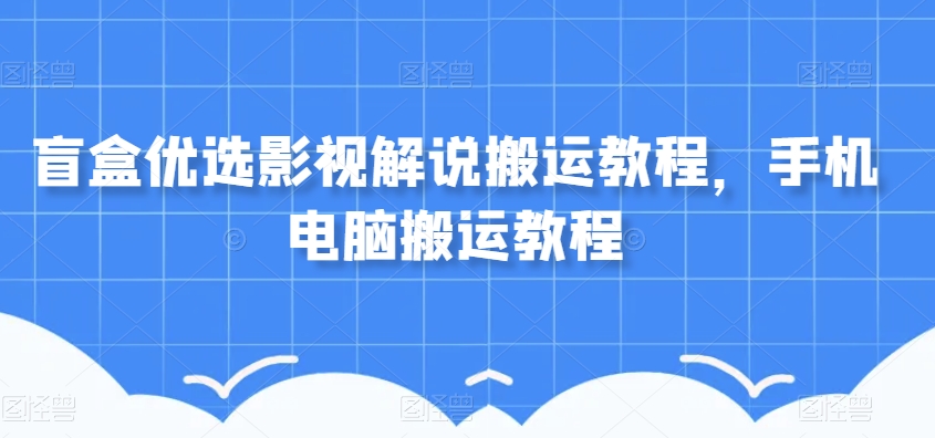 盲盒优选影视解说搬运教程，手机电脑搬运教程-辉硕副业