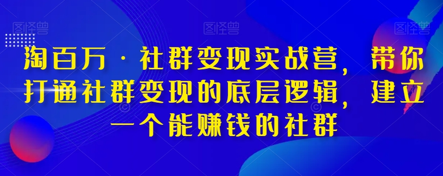 淘百万·社群变现实战营，带你打通社群变现的底层逻辑，建立一个能赚钱的社群-辉硕副业