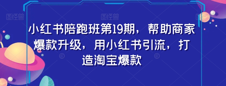 小红书陪跑班第19期，帮助商家爆款升级，用小红书引流，打造淘宝爆款-辉硕副业
