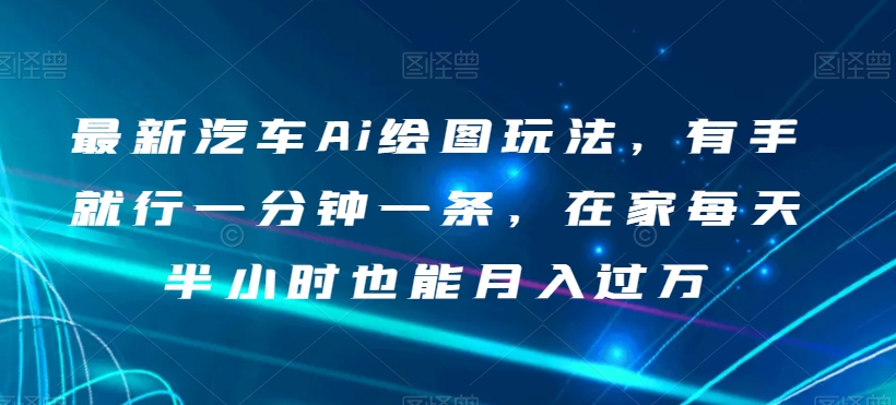 最新汽车Ai绘图玩法，有手就行一分钟一条，在家每天半小时也能月入过万【揭秘】-辉硕副业