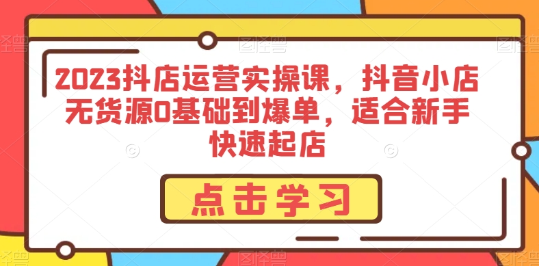 2023抖店运营实操课，抖音小店无货源0基础到爆单，适合新手快速起店-辉硕副业