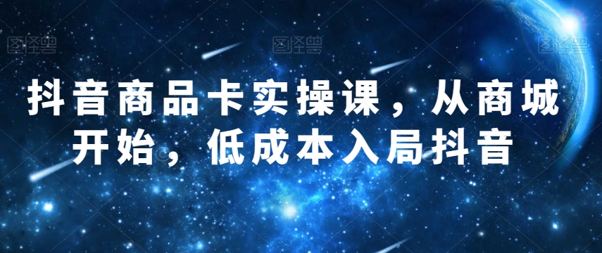 抖音商品卡实操课，从商城开始，低成本入局抖音-辉硕副业