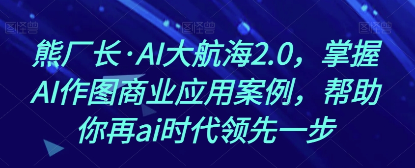 熊厂长·AI大航海2.0，掌握AI作图商业应用案例，帮助你再ai时代领先一步-辉硕副业