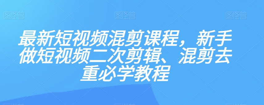 最新短视频混剪课程，新手做短视频二次剪辑、混剪去重必学教程-辉硕副业