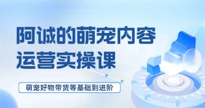 萌宠短视频运营实操课，​萌宠好物带货基础到进阶-辉硕副业