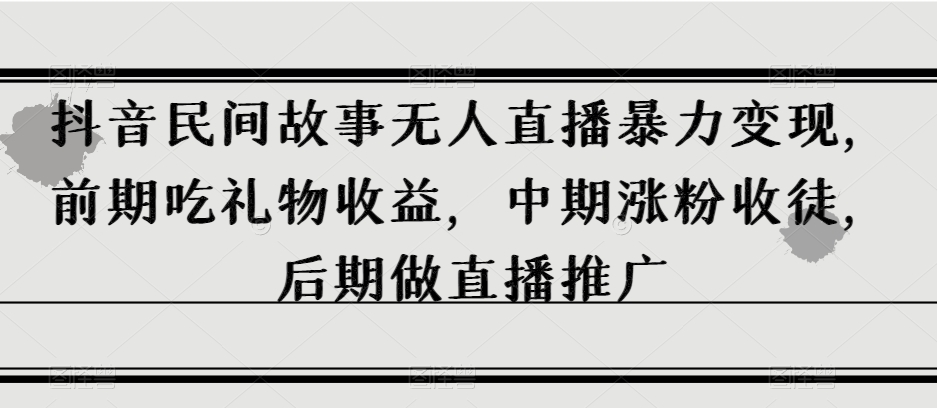 抖音民间故事无人直播暴力变现，前期吃礼物收益，中期涨粉收徒，后期做直播推广【揭秘】-辉硕副业