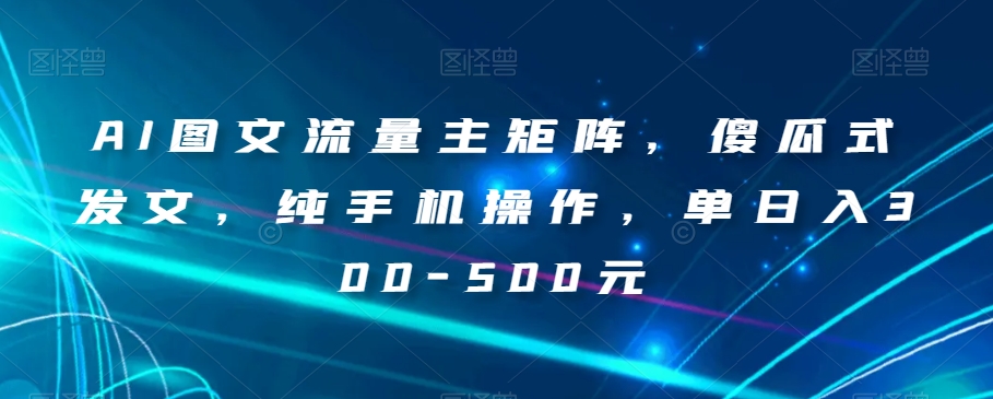 AI图文流量主矩阵，傻瓜式发文，纯手机操作，单日入300-500元【揭秘】-辉硕副业