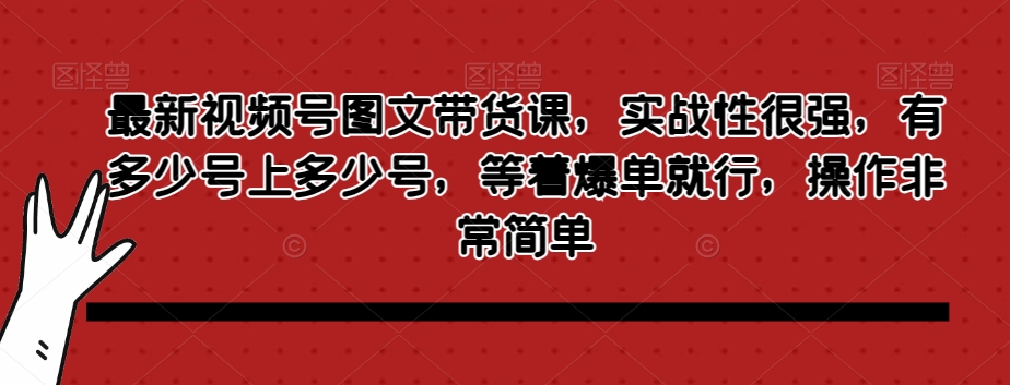 最新视频号图文带货课，实战性很强，有多少号上多少号，等着爆单就行，操作非常简单-辉硕副业