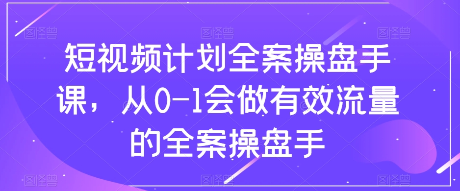 短视频计划全案操盘手课，从0-1会做有效流量的全案操盘手-辉硕副业