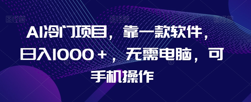 AI冷门项目，靠一款软件，日入1000＋，无需电脑，可手机操作【揭秘】-辉硕副业