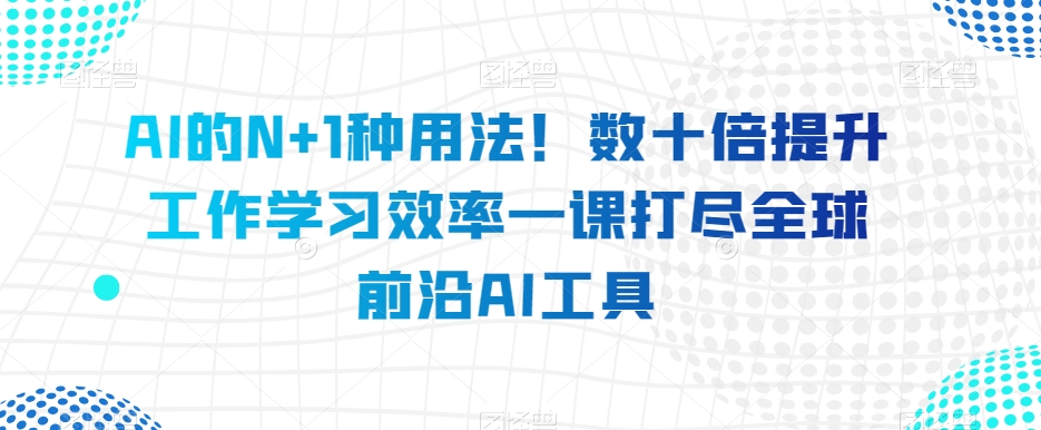 AI的N+1种用法！数十倍提升工作学习效率一课打尽全球前沿AI工具-辉硕副业