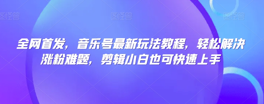 全网首发，音乐号最新玩法教程，轻松解决涨粉难题，剪辑小白也可快速上手-辉硕副业