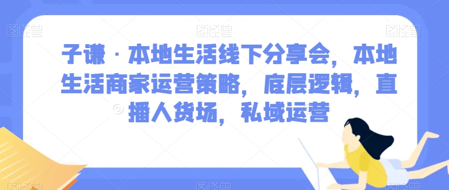 子谦·本地生活线下分享会，本地生活商家运营策略，底层逻辑，直播人货场，私域运营-辉硕副业