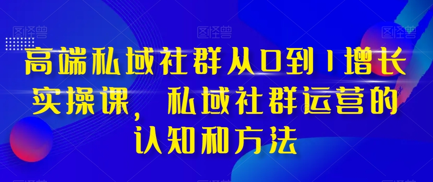 高端私域社群从0到1增长实操课，私域社群运营的认知和方法-辉硕副业