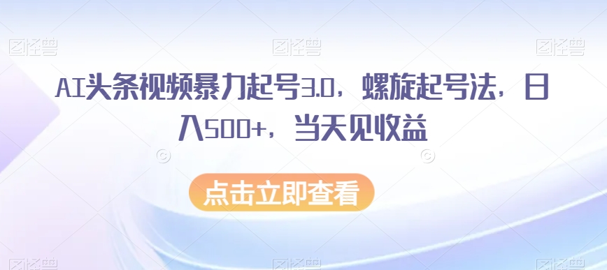 AI头条视频暴力起号3.0，螺旋起号法，日入500+，当天见收益【揭秘】-辉硕副业