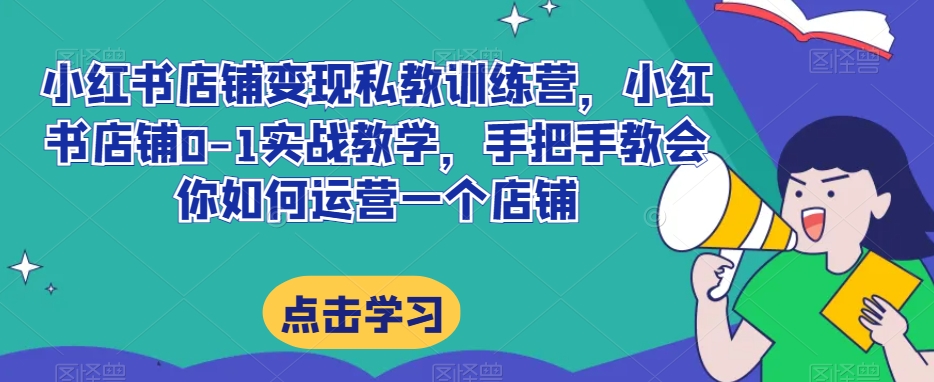 小红书店铺变现私教训练营，小红书店铺0-1实战教学，手把手教会你如何运营一个店铺-辉硕副业