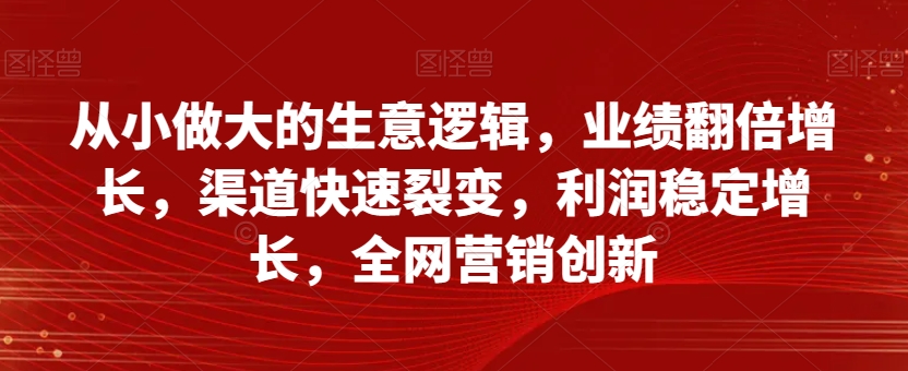 从小做大的生意逻辑，业绩翻倍增长，渠道快速裂变，利润稳定增长，全网营销创新-辉硕副业