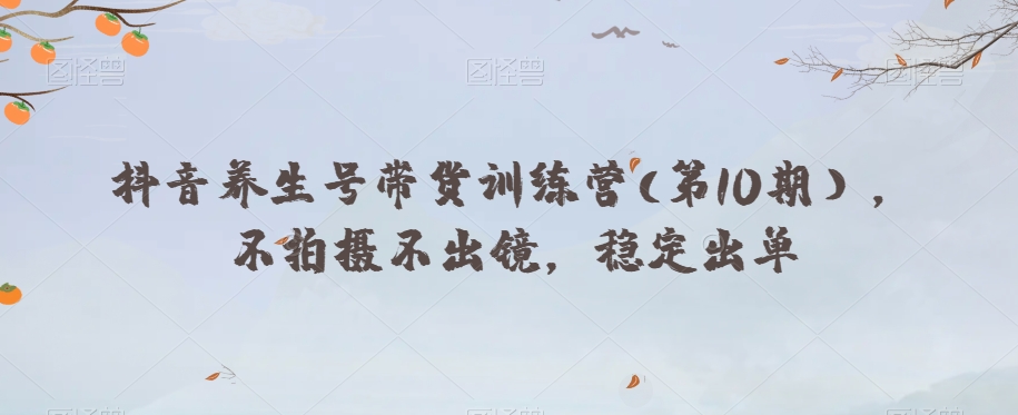 抖音养生号带货训练营(第10期），不拍摄不出镜，稳定出单-辉硕副业