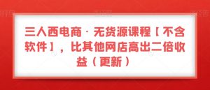 三人西电商·无货源课程【不含软件】,比其他网店高出二倍收益(更新)-辉硕副业