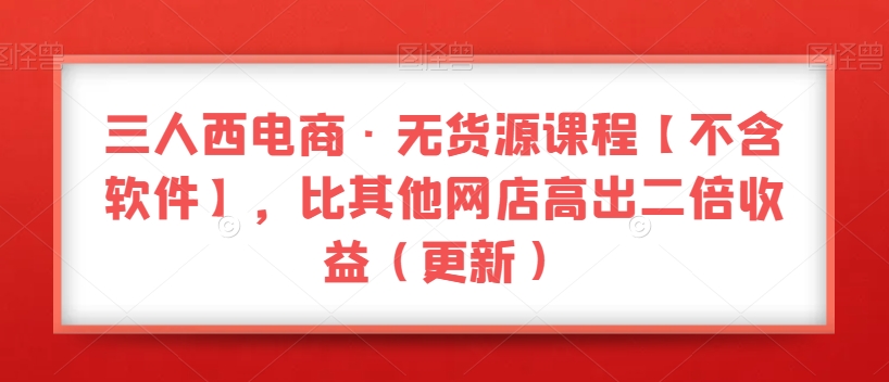 三人西电商·无货源课程【不含软件】，比其他网店高出二倍收益（更新）-辉硕副业