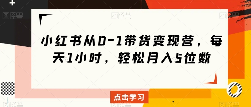 小红书从0-1带货变现营，每天1小时，轻松月入5位数-辉硕副业