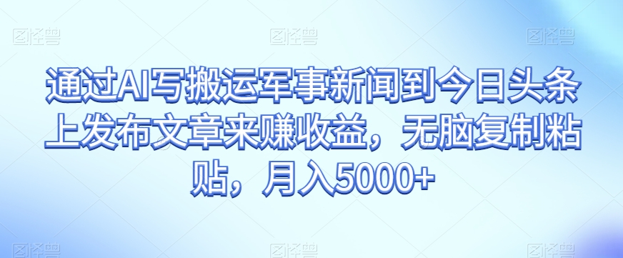 通过AI写搬运军事新闻到今日头条上发布文章来赚收益，无脑复制粘贴，月入5000+【揭秘】-辉硕副业