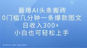 最爆AI头条搬砖，0门槛几分钟一条爆款图文，日收入300+，小白也可轻松上手【揭秘】-辉硕副业