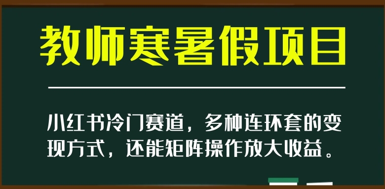 小红书冷门赛道，教师寒暑假项目，多种连环套的变现方式，还能矩阵操作放大收益【揭秘】-辉硕副业