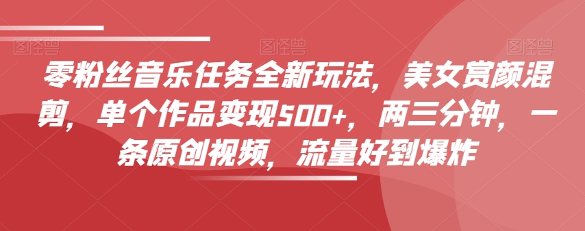 零粉丝音乐任务全新玩法，美女赏颜混剪，单个作品变现500+，两三分钟，一条原创视频，流量好到爆炸-辉硕副业