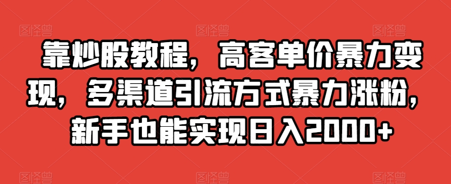 靠炒股教程，高客单价暴力变现，多渠道引流方式暴力涨粉，新手也能实现日入2000+【揭秘】-辉硕副业