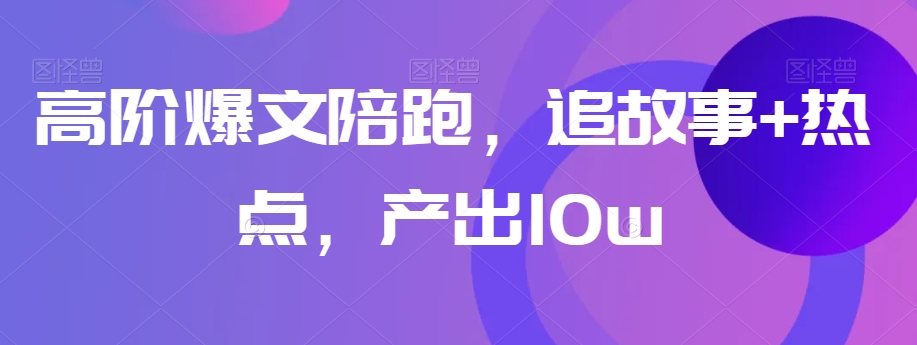 高阶爆文陪跑，追故事+热点，产出10w+-辉硕副业