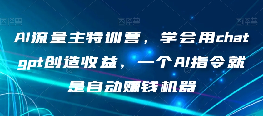 AI流量主特训营，学会用chatgpt创造收益，一个AI指令就是自动赚钱机器-辉硕副业