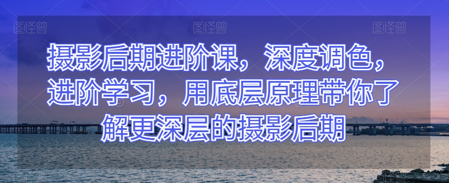 摄影后期进阶课，深度调色，进阶学习，用底层原理带你了解更深层的摄影后期-辉硕副业