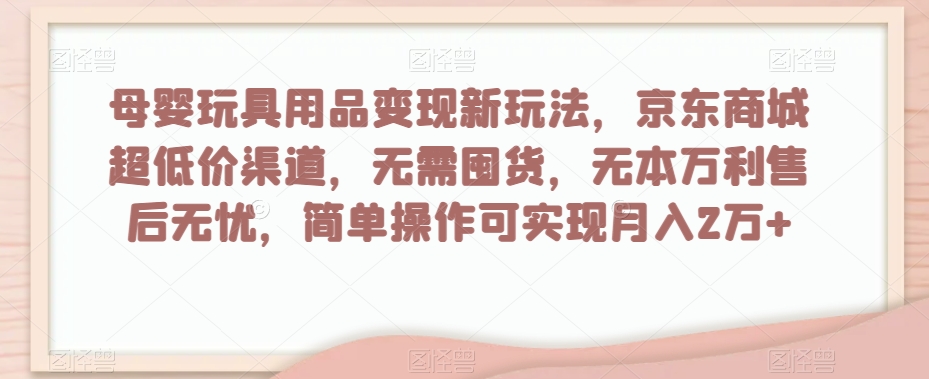 母婴玩具用品变现新玩法，京东商城超低价渠道，简单操作可实现月入2万+【揭秘】-辉硕副业