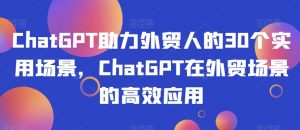 ChatGPT助力外贸人的30个实用场景,ChatGPT在外贸场景的高效应用-辉硕副业