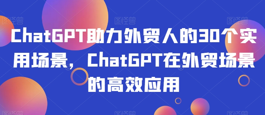 ChatGPT助力外贸人的30个实用场景，ChatGPT在外贸场景的高效应用-辉硕副业