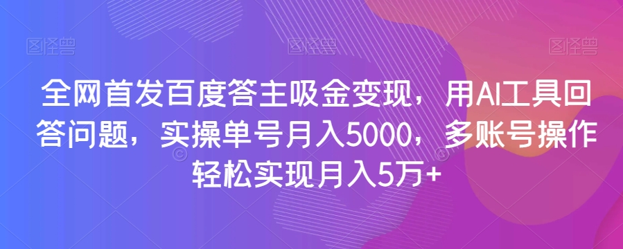 全网首发百度答主吸金变现，用AI工具回答问题，实操单号月入5000，多账号操作轻松实现月入5万+【揭秘】-辉硕副业
