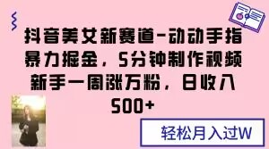 抖音美女新赛道-动动手指暴力掘金，5分钟制作视频，新手一周涨万粉，日收入500+【揭秘】-辉硕副业