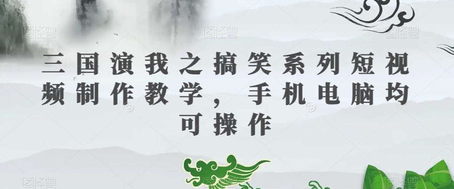 三国演我之搞笑系列短视频制作教学，手机电脑均可操作-辉硕副业