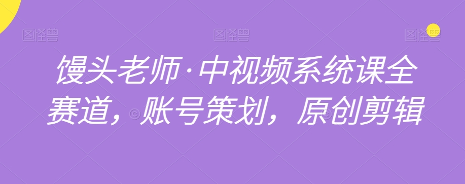 馒头老师·中视频系统课全赛道，账号策划，原创剪辑-辉硕副业