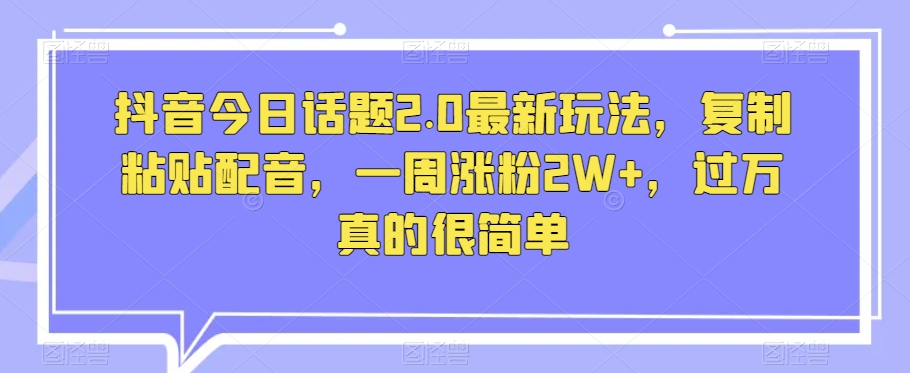 抖音今日话题2.0最新玩法，复制粘贴配音，一周涨粉2W+，过万真的很简单-辉硕副业