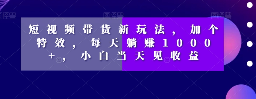 短视频带货新玩法，加个特效，每天躺赚1000+，小白当天见收益【揭秘】-辉硕副业