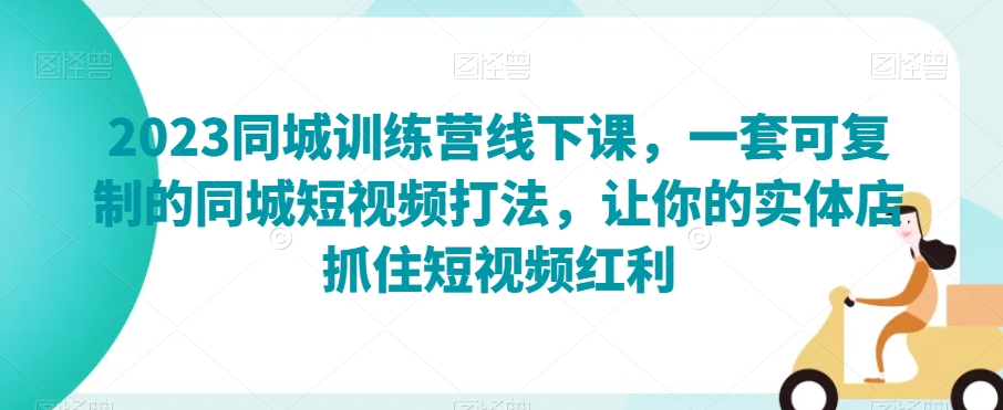 2023同城训练营线下课，一套可复制的同城短视频打法，让你的实体店抓住短视频红利-辉硕副业