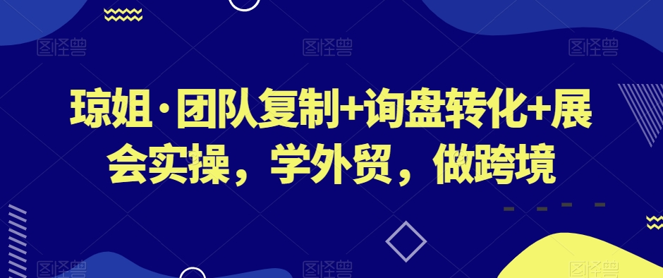 琼姐·团队复制+询盘转化+展会实操，学外贸，做跨境-辉硕副业