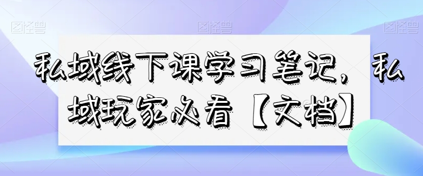 私域线下课学习笔记，​私域玩家必看【文档】-辉硕副业
