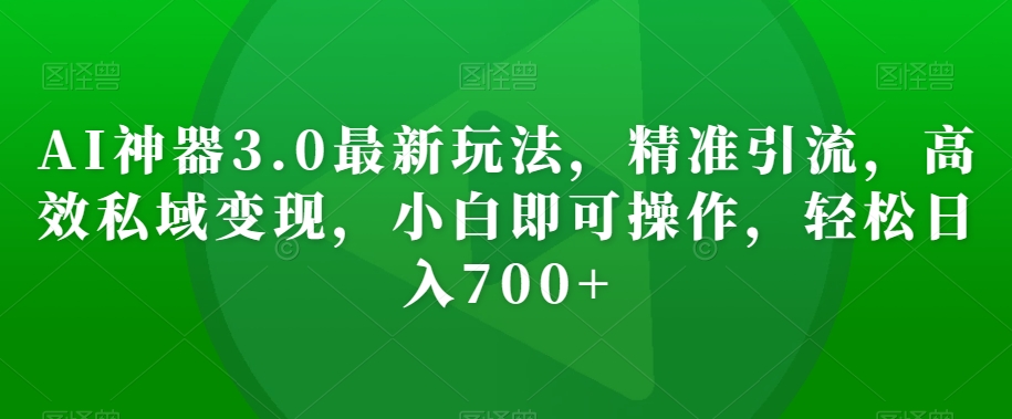 AI神器3.0最新玩法，精准引流，高效私域变现，小白即可操作，轻松日入700+【揭秘】-辉硕副业