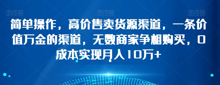 简单操作，高价售卖货源渠道，一条价值万金的渠道，无数商家争相购买，0成本实现月入10万+【揭秘】-辉硕副业