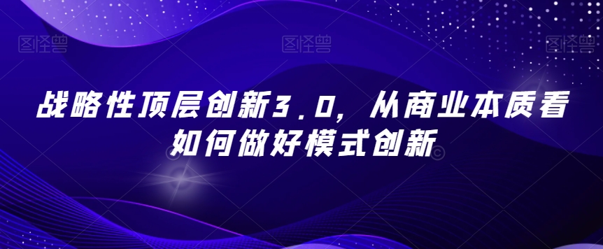 战略性顶层创新3.0，从商业本质看如何做好模式创新-辉硕副业