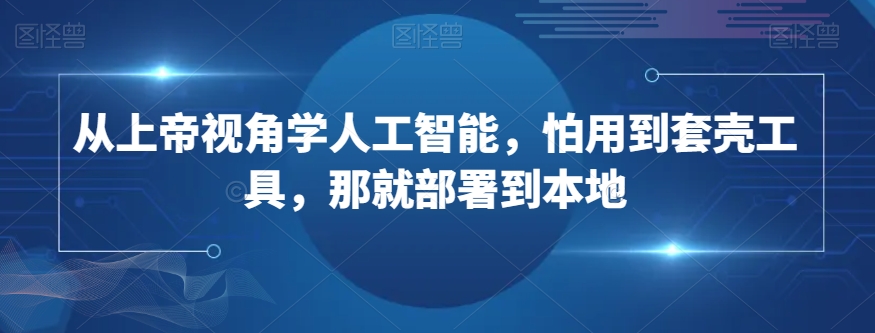 从上帝视角学人工智能，怕用到套壳工具，那就部署到本地-辉硕副业