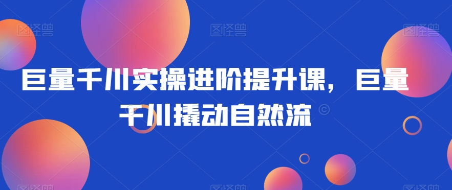 巨量千川实操进阶提升课，巨量干川撬动自然流-辉硕副业
